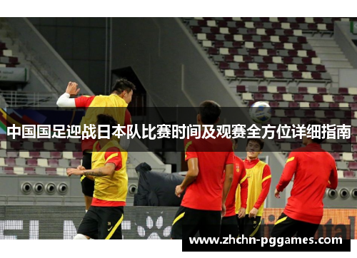 中国国足迎战日本队比赛时间及观赛全方位详细指南 中国国足迎战日本队比赛时间及观赛全方位详细指南