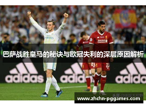 巴萨战胜皇马的秘诀与欧冠失利的深层原因解析 巴萨战胜皇马的秘诀与欧冠失利的深层原因解析