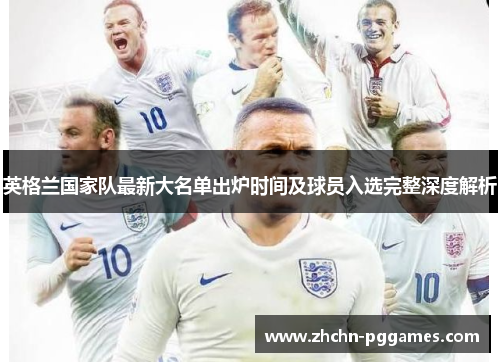 英格兰国家队最新大名单出炉时间及球员入选完整深度解析 英格兰国家队最新大名单出炉时间及球员入选完整深度解析