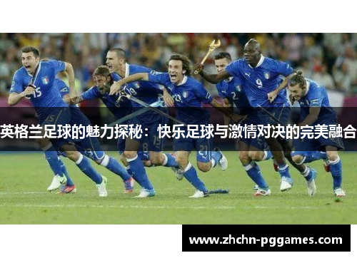 英格兰足球的魅力探秘:快乐足球与激情对决的完美融合 英格兰足球的魅力探秘:快乐足球与激情对决的完美融合