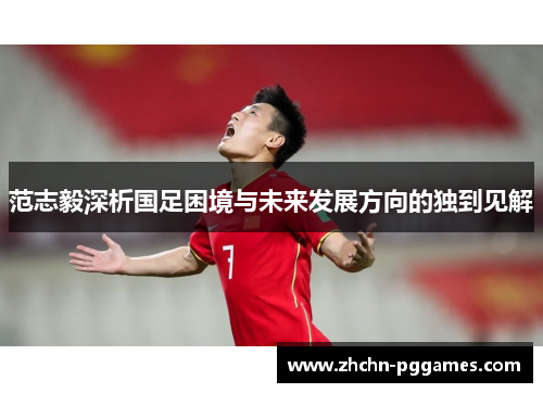 范志毅深析国足困境与未来发展方向的独到见解 范志毅深析国足困境与未来发展方向的独到见解