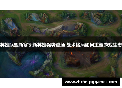 英雄联盟新赛季新英雄强势登场 战术格局如何重塑游戏生态 英雄联盟新赛季新英雄强势登场 战术格局如何重塑游戏生态