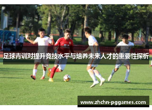 足球青训对提升竞技水平与培养未来人才的重要性探析