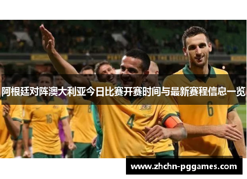 阿根廷对阵澳大利亚今日比赛开赛时间与最新赛程信息一览 阿根廷对阵澳大利亚今日比赛开赛时间与最新赛程信息一览
