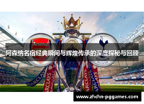 阿森纳名宿经典瞬间与辉煌传承的深度探秘与回顾 阿森纳名宿经典瞬间与辉煌传承的深度探秘与回顾