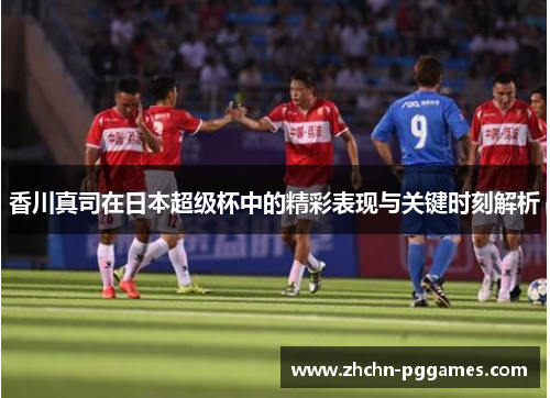 香川真司在日本超级杯中的精彩表现与关键时刻解析 香川真司在日本超级杯中的精彩表现与关键时刻解析
