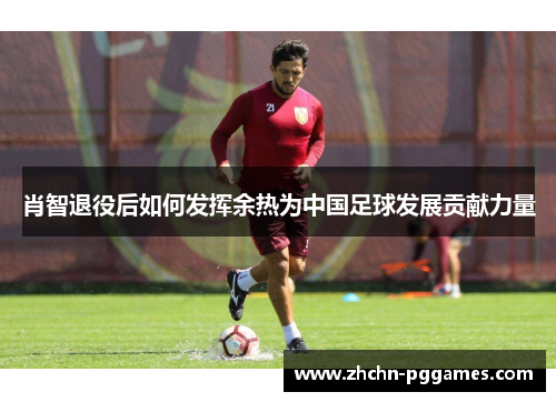 肖智退役后如何发挥余热为中国足球发展贡献力量