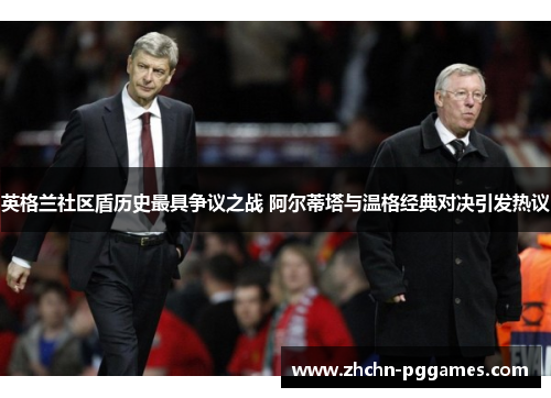 英格兰社区盾历史最具争议之战 阿尔蒂塔与温格经典对决引发热议