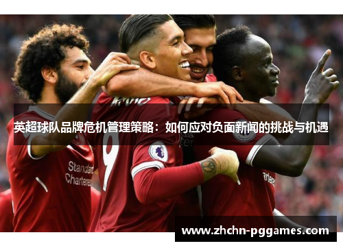 英超球队品牌危机管理策略：如何应对负面新闻的挑战与机遇