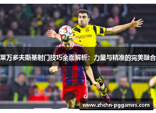 莱万多夫斯基射门技巧全面解析：力量与精准的完美融合