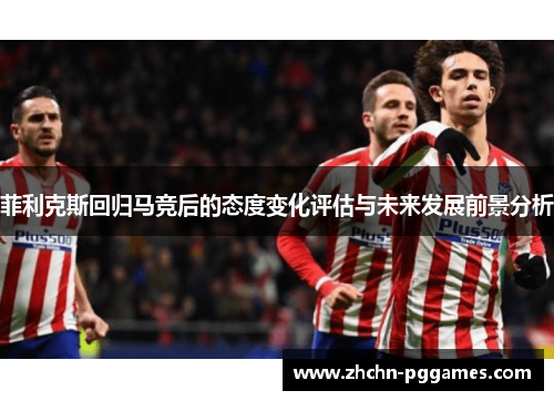 菲利克斯回归马竞后的态度变化评估与未来发展前景分析