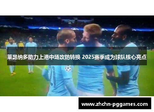 莱昂纳多助力上港中场攻防转换 2025赛季成为球队核心亮点