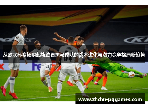 从欧联杯赛场崛起轨迹看黑马球队的战术进化与潜力竞争格局新趋势