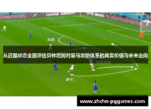 从近期状态全面评估贝林厄姆对皇马攻防体系的真实价值与未来走向