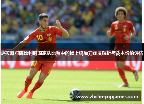 萨拉赫对阵比利时国家队比赛中的场上统治力深度解析与战术价值评估