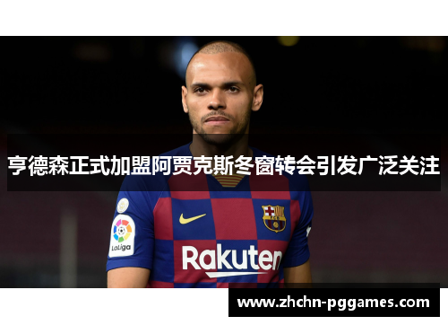 亨德森正式加盟阿贾克斯冬窗转会引发广泛关注 亨德森正式加盟阿贾克斯冬窗转会引发广泛关注