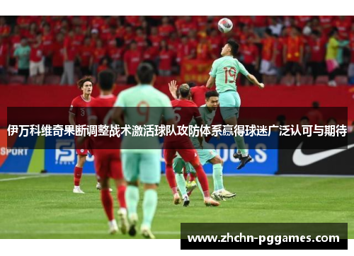 伊万科维奇果断调整战术激活球队攻防体系赢得球迷广泛认可与期待