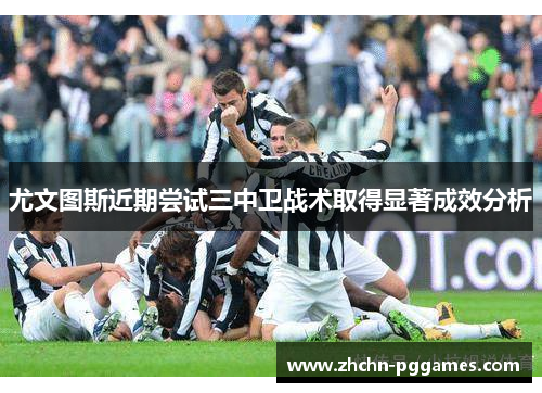 尤文图斯近期尝试三中卫战术取得显著成效分析 尤文图斯近期尝试三中卫战术取得显著成效分析