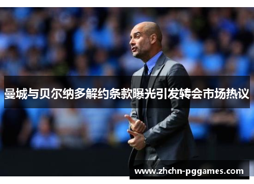 曼城与贝尔纳多解约条款曝光引发转会市场热议 曼城与贝尔纳多解约条款曝光引发转会市场热议