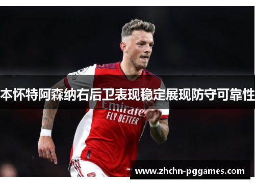 本怀特阿森纳右后卫表现稳定展现防守可靠性 本怀特阿森纳右后卫表现稳定展现防守可靠性
