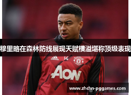 穆里略在森林防线展现天赋横溢堪称顶级表现 穆里略在森林防线展现天赋横溢堪称顶级表现