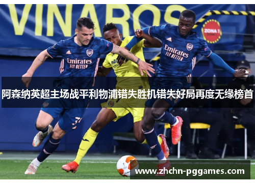 阿森纳英超主场战平利物浦错失胜机错失好局再度无缘榜首 阿森纳英超主场战平利物浦错失胜机错失好局再度无缘榜首