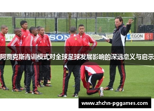 阿贾克斯青训模式对全球足球发展影响的深远意义与启示 阿贾克斯青训模式对全球足球发展影响的深远意义与启示