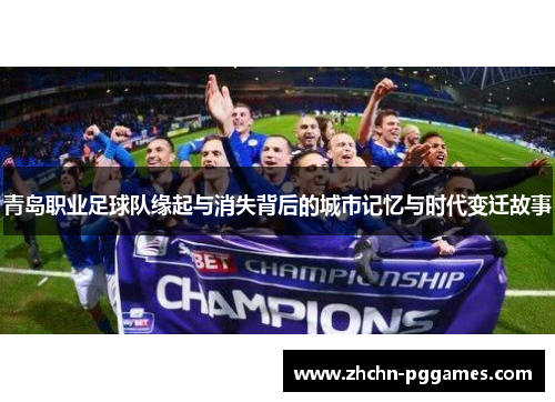 青岛职业足球队缘起与消失背后的城市记忆与时代变迁故事 青岛职业足球队缘起与消失背后的城市记忆与时代变迁故事