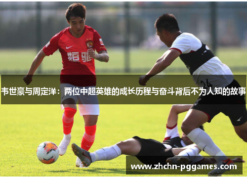 韦世豪与周定洋：两位中超英雄的成长历程与奋斗背后不为人知的故事