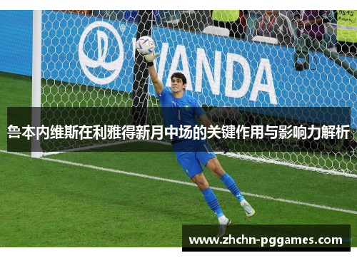 鲁本内维斯在利雅得新月中场的关键作用与影响力解析