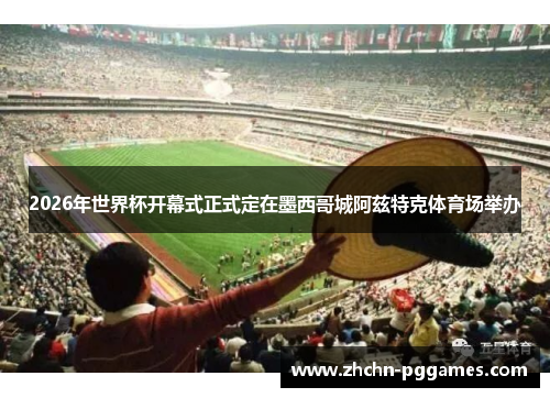 2026年世界杯开幕式正式定在墨西哥城阿兹特克体育场举办