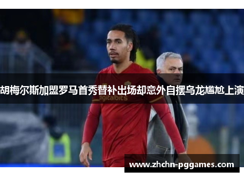胡梅尔斯加盟罗马首秀替补出场却意外自摆乌龙尴尬上演 胡梅尔斯加盟罗马首秀替补出场却意外自摆乌龙尴尬上演
