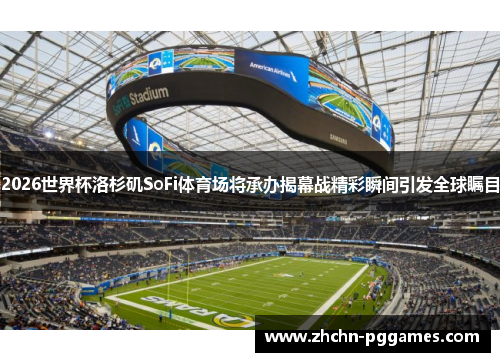 2026世界杯洛杉矶SoFi体育场将承办揭幕战精彩瞬间引发全球瞩目
