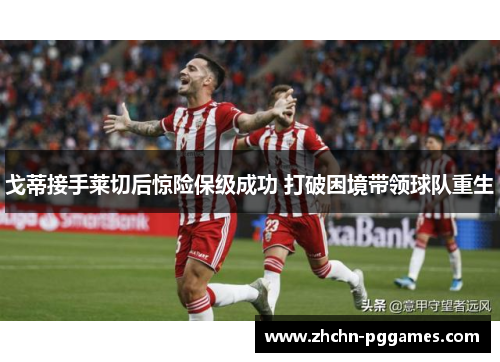 戈蒂接手莱切后惊险保级成功 打破困境带领球队重生 戈蒂接手莱切后惊险保级成功 打破困境带领球队重生