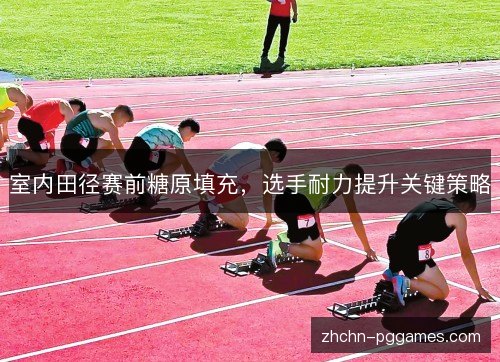 室内田径赛前糖原填充,选手耐力提升关键策略 室内田径赛前糖原填充,选手耐力提升关键策略